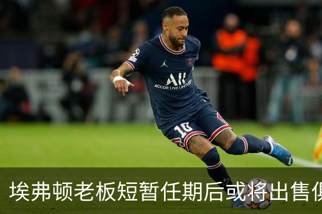 埃弗顿老板短暂任期后或将出售俱乐部